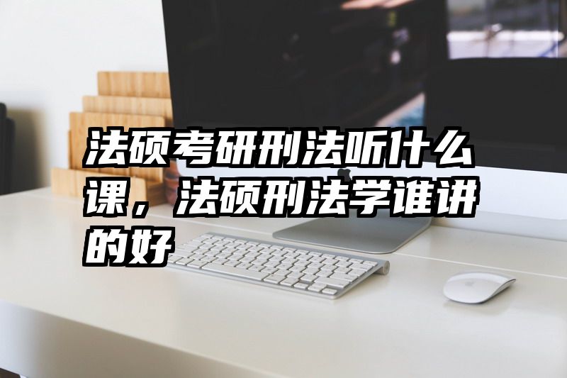 法硕考研刑法听什么课，法硕刑法学谁讲的好