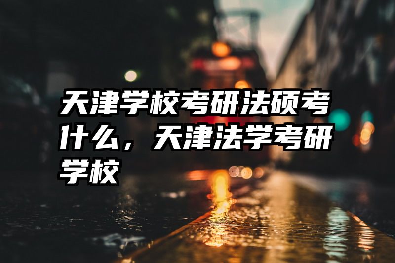 天津学校考研法硕考什么，天津法学考研学校