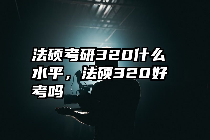 法硕考研320什么水平，法硕320好考吗