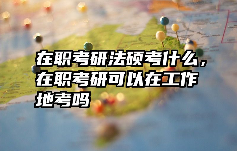 在职考研法硕考什么，在职考研可以在工作地考吗