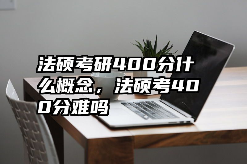 法硕考研400分什么概念，法硕考400分难吗