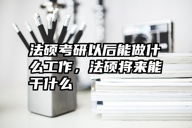 法硕考研以后能做什么工作，法硕将来能干什么