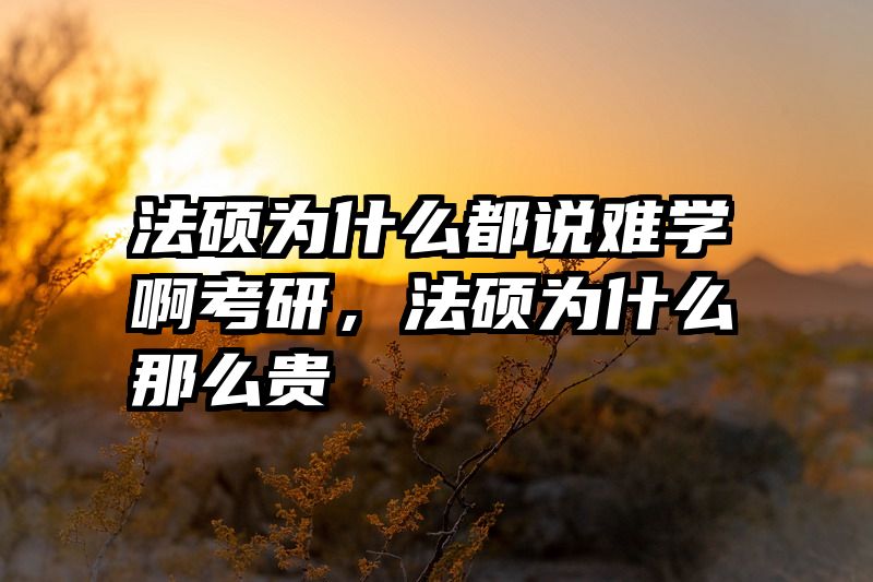 法硕为什么都说难学啊考研，法硕为什么那么贵
