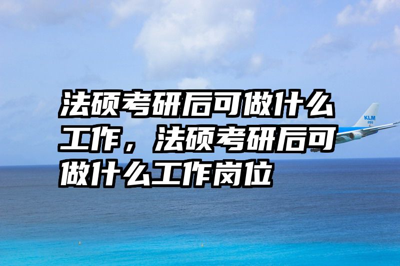 法硕考研后可做什么工作，法硕考研后可做什么工作岗位