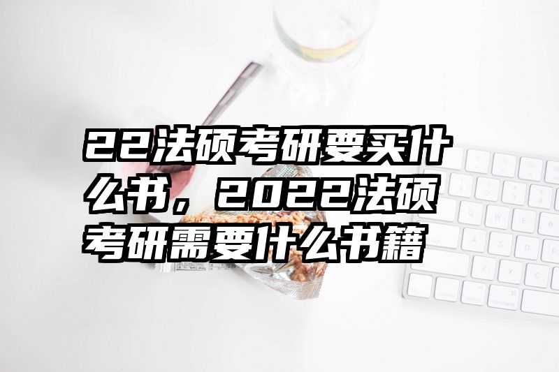 22法硕考研要买什么书，2022法硕考研需要什么书籍