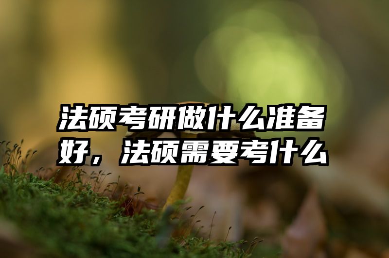 法硕考研做什么准备好，法硕需要考什么