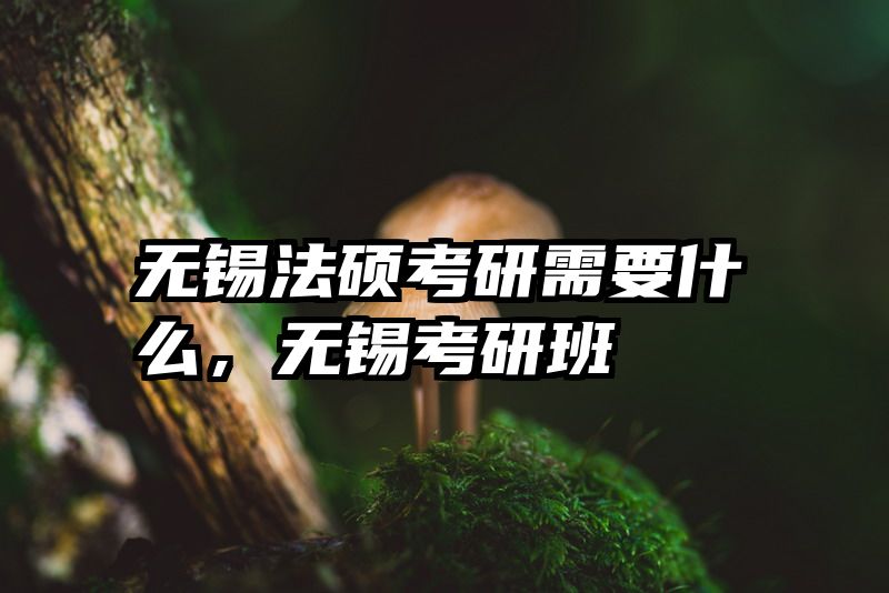 无锡法硕考研需要什么，无锡考研班