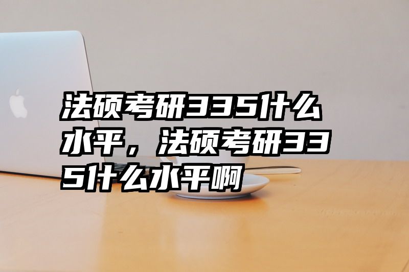 法硕考研335什么水平，法硕考研335什么水平啊