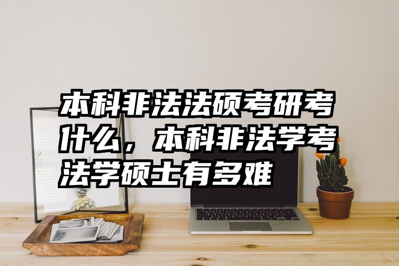 本科非法法硕考研考什么，本科非法学考法学硕士有多难