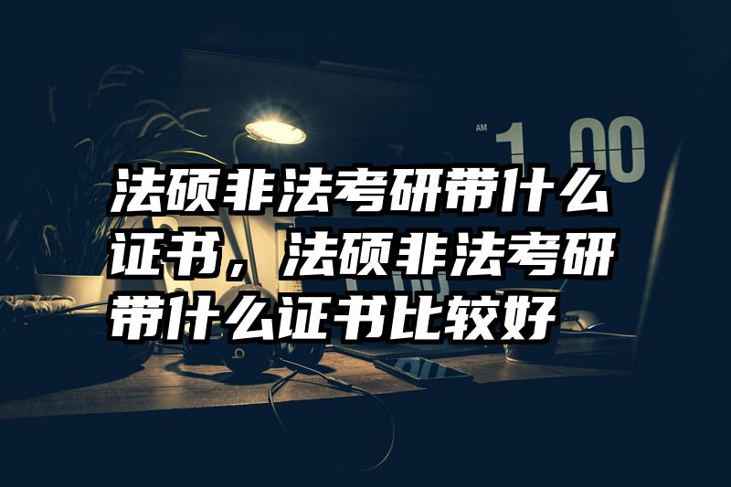法硕非法考研带什么证书，法硕非法考研带什么证书比较好