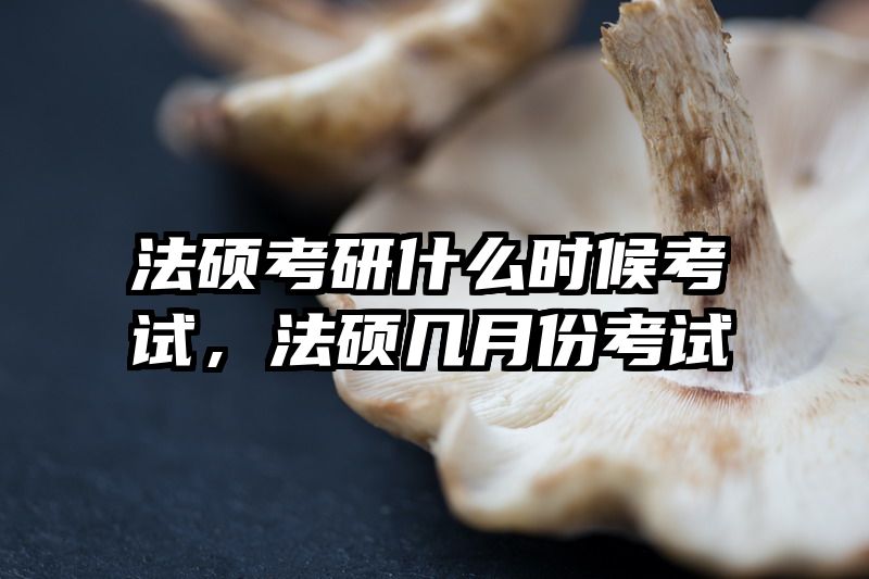法硕考研什么时候考试，法硕几月份考试