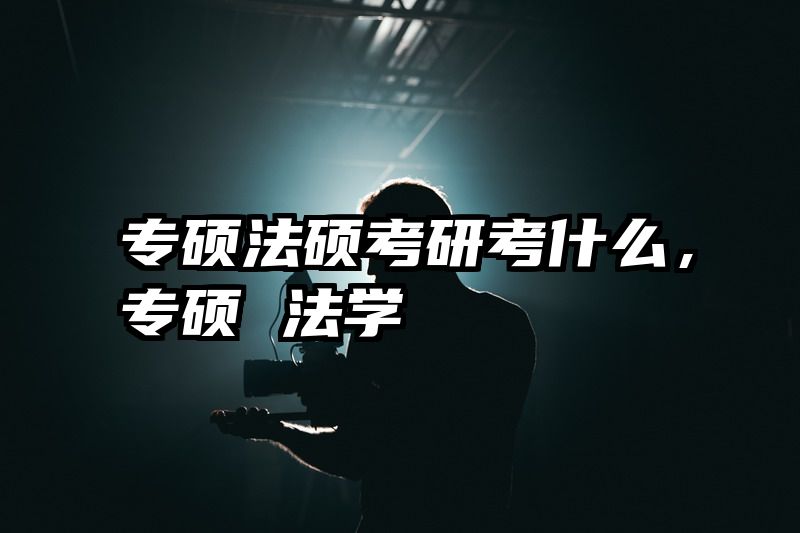 专硕法硕考研考什么，专硕 法学
