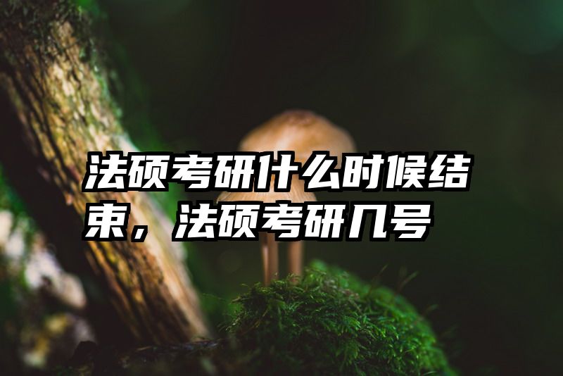 法硕考研什么时候结束，法硕考研几号
