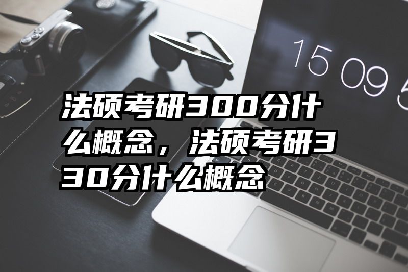 法硕考研300分什么概念，法硕考研330分什么概念