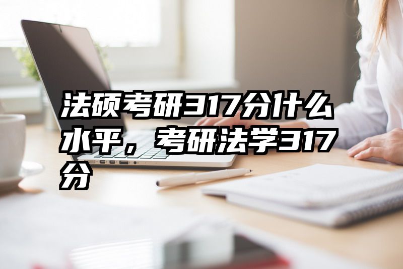 法硕考研317分什么水平，考研法学317分