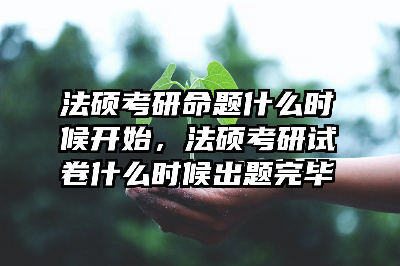 法硕考研命题什么时候开始，法硕考研试卷什么时候出题完毕