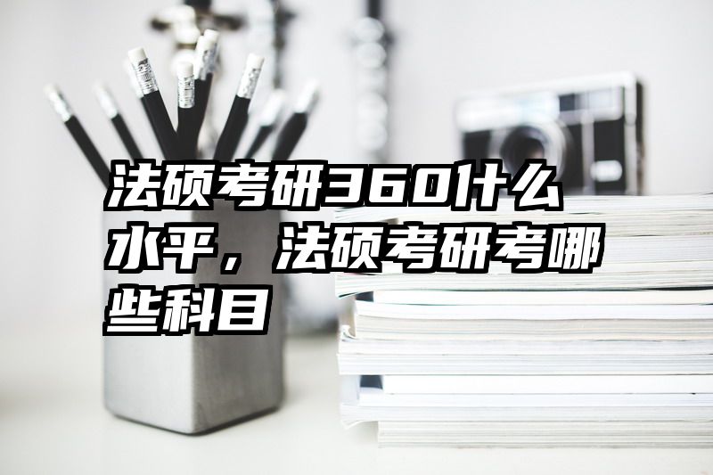 法硕考研360什么水平，法硕考研考哪些科目