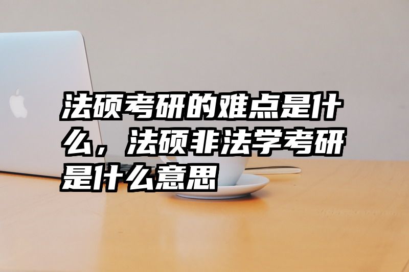 法硕考研的难点是什么，法硕非法学考研是什么意思