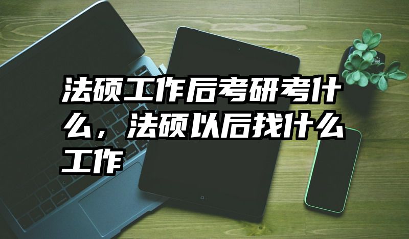 法硕工作后考研考什么，法硕以后找什么工作