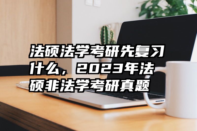 法硕法学考研先复习什么，2023年法硕非法学考研真题