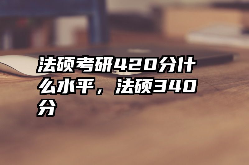 法硕考研420分什么水平，法硕340分