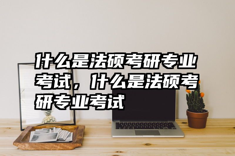 什么是法硕考研专业考试，什么是法硕考研专业考试