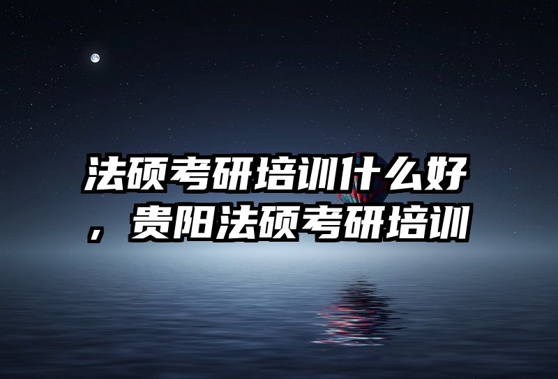 法硕考研培训什么好，贵阳法硕考研培训