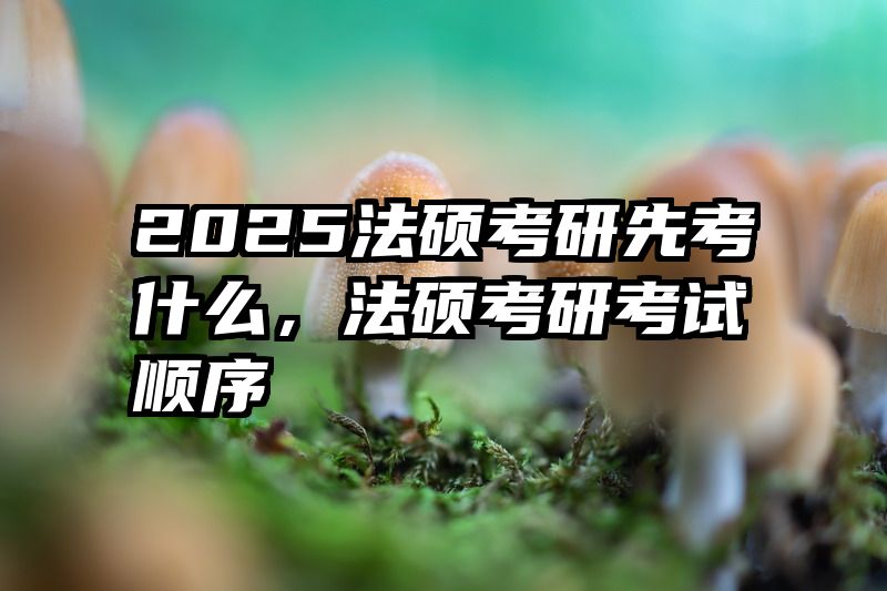 2025法硕考研先考什么，法硕考研考试顺序