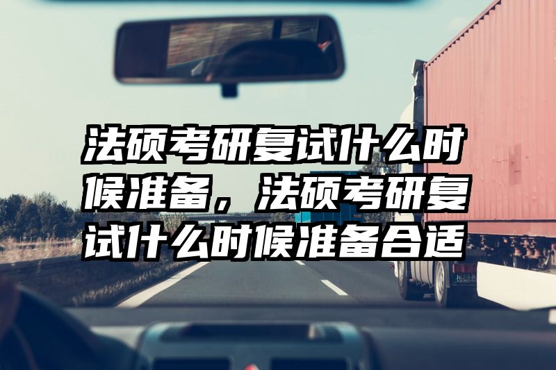 法硕考研复试什么时候准备，法硕考研复试什么时候准备合适