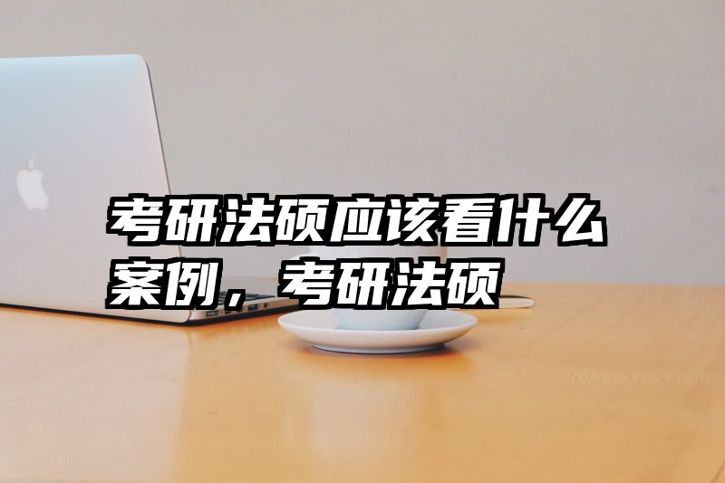 考研法硕应该看什么案例，考研法硕