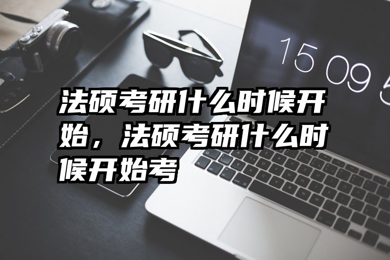 法硕考研什么时候开始，法硕考研什么时候开始考