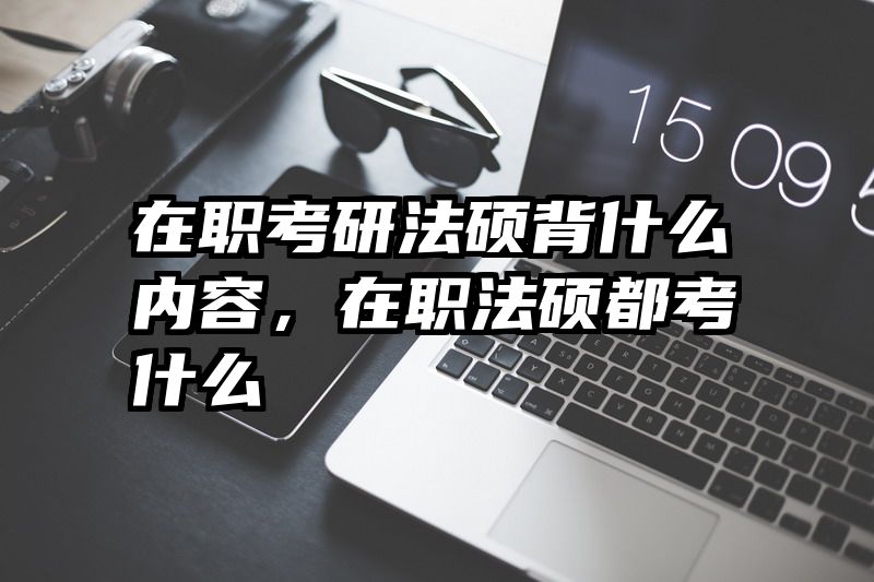在职考研法硕背什么内容，在职法硕都考什么