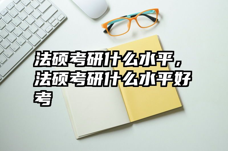 法硕考研什么水平，法硕考研什么水平好考