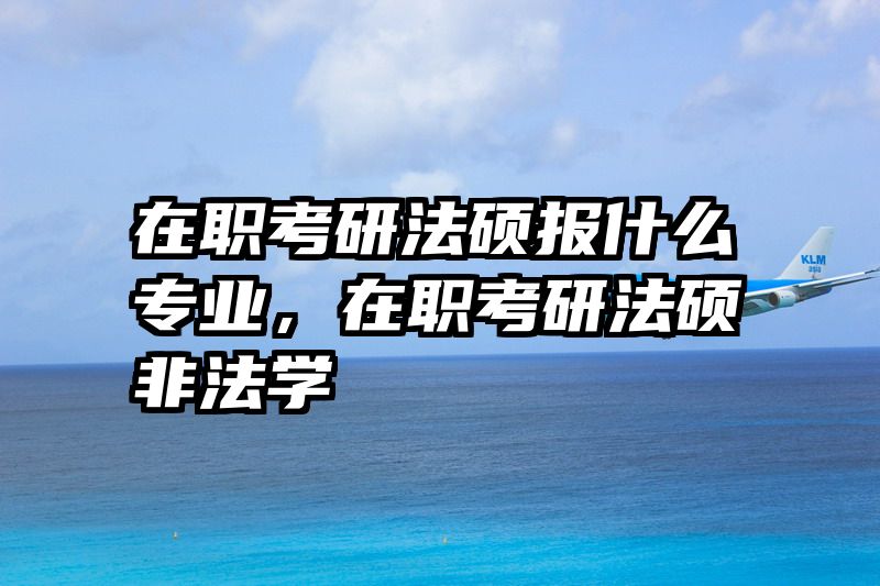 在职考研法硕报什么专业，在职考研法硕非法学