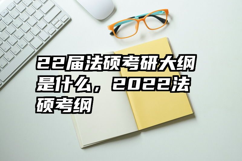 22届法硕考研大纲是什么，2022法硕考纲