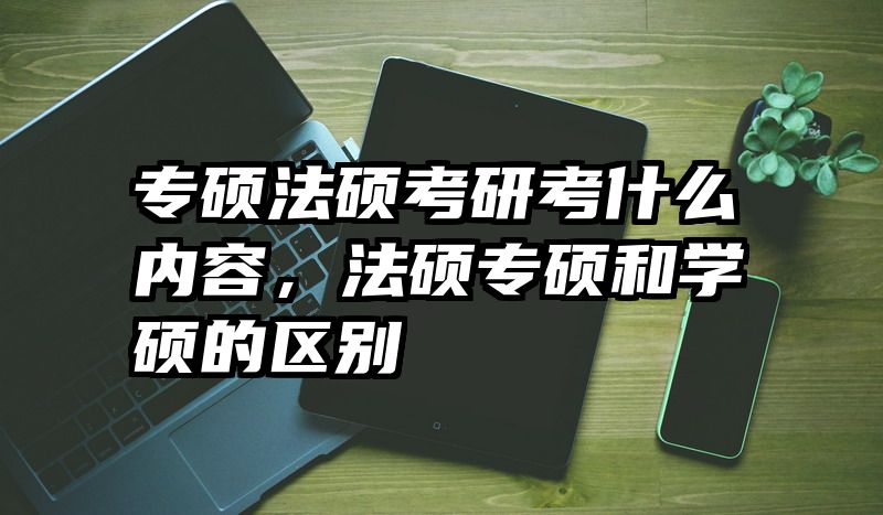 专硕法硕考研考什么内容，法硕专硕和学硕的区别