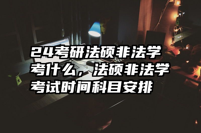 24考研法硕非法学考什么，法硕非法学考试时间科目安排