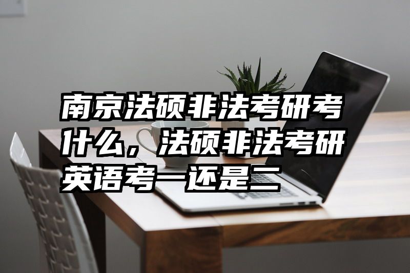 南京法硕非法考研考什么，法硕非法考研英语考一还是二
