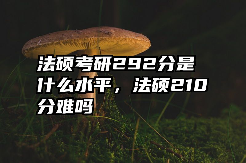 法硕考研292分是什么水平，法硕210分难吗