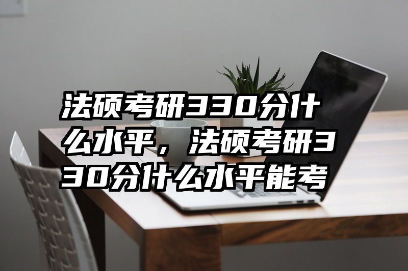 法硕考研330分什么水平，法硕考研330分什么水平能考