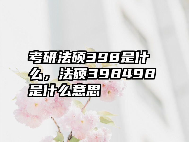 考研法硕398是什么，法硕398498是什么意思