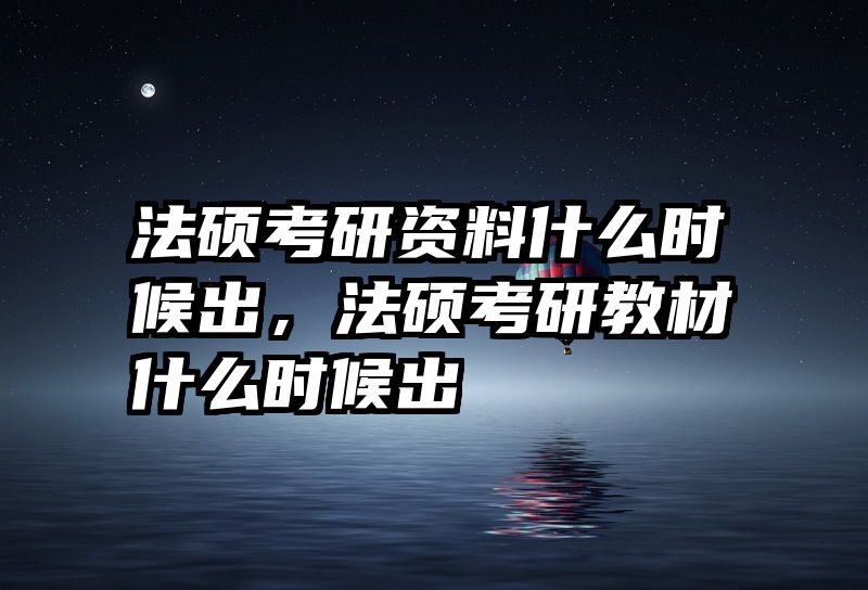 法硕考研资料什么时候出，法硕考研教材什么时候出