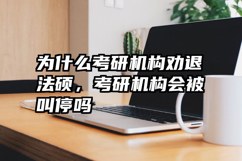 为什么考研机构劝退法硕，考研机构会被叫停吗