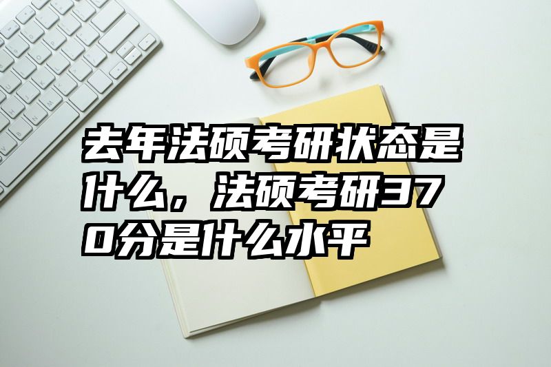 去年法硕考研状态是什么，法硕考研370分是什么水平