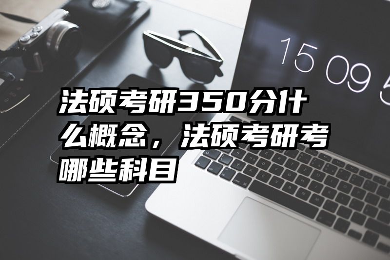 法硕考研350分什么概念，法硕考研考哪些科目