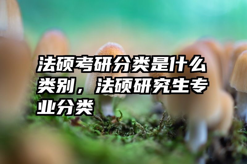 法硕考研分类是什么类别，法硕研究生专业分类