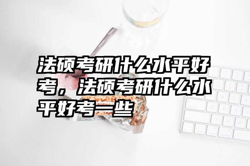 法硕考研什么水平好考，法硕考研什么水平好考一些