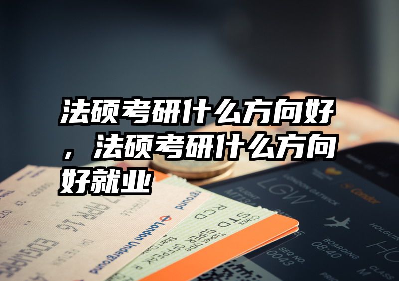 法硕考研什么方向好，法硕考研什么方向好就业