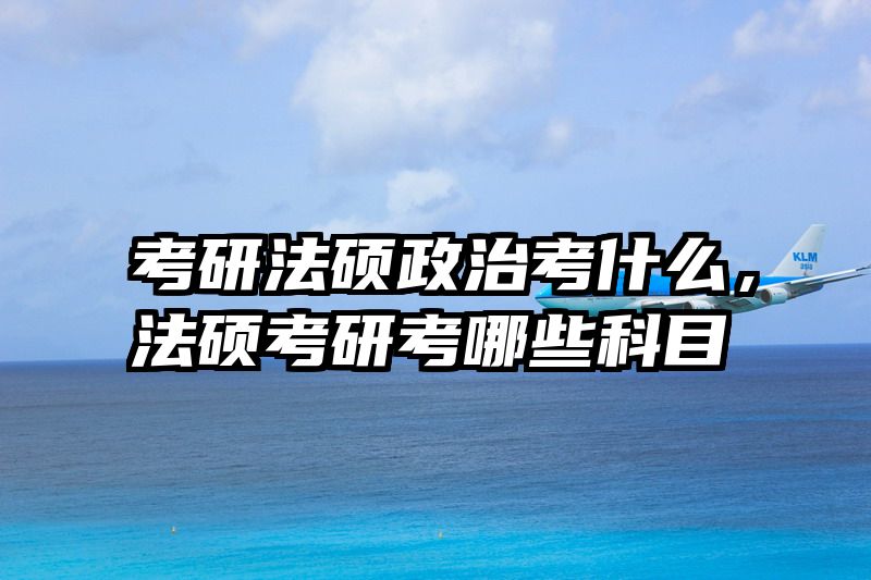 考研法硕政治考什么，法硕考研考哪些科目