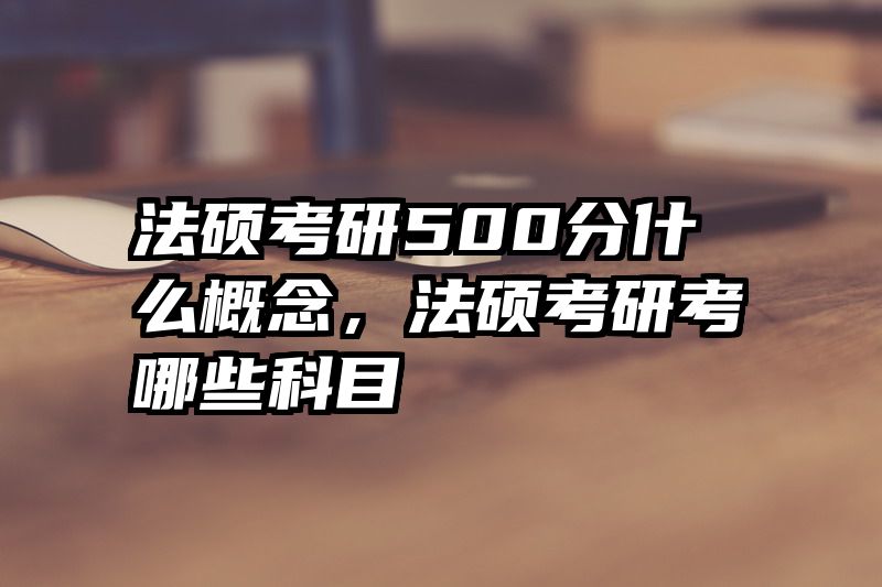 法硕考研500分什么概念，法硕考研考哪些科目